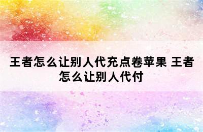 王者怎么让别人代充点卷苹果 王者怎么让别人代付